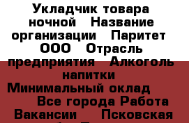 Укладчик товара ночной › Название организации ­ Паритет, ООО › Отрасль предприятия ­ Алкоголь, напитки › Минимальный оклад ­ 26 000 - Все города Работа » Вакансии   . Псковская обл.,Псков г.